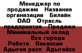 Менеджер по продажам › Название организации ­ Билайн, ОАО › Отрасль предприятия ­ Продажи › Минимальный оклад ­ 30 000 - Все города Работа » Вакансии   . Адыгея респ.,Адыгейск г.